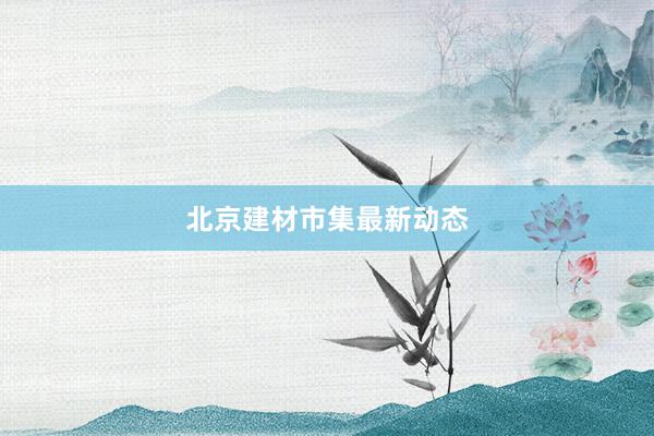 北京建材市集最新动态