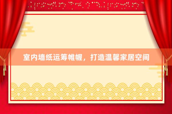 室内墙纸运筹帷幄，打造温馨家居空间