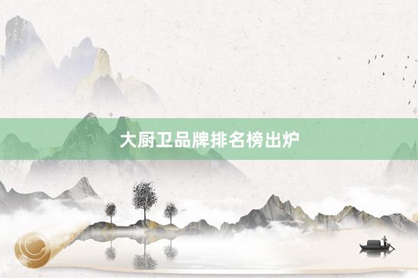 大厨卫品牌排名榜出炉