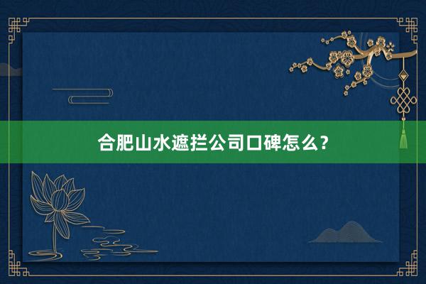 合肥山水遮拦公司口碑怎么？