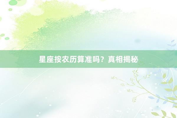 星座按农历算准吗？真相揭秘