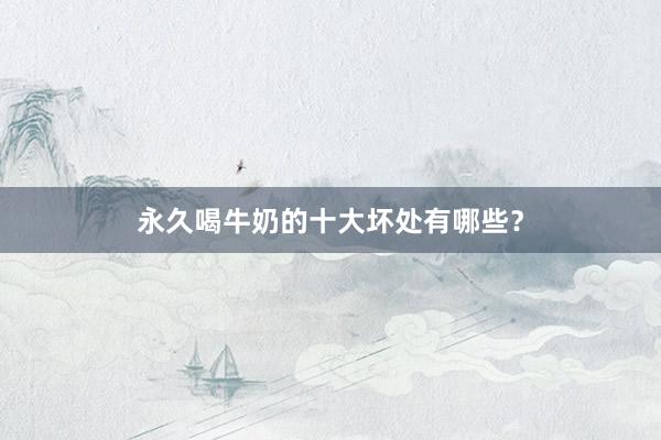 永久喝牛奶的十大坏处有哪些？