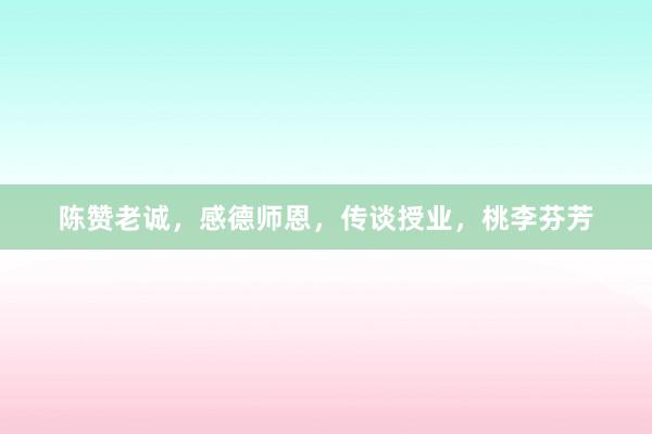 陈赞老诚，感德师恩，传谈授业，桃李芬芳