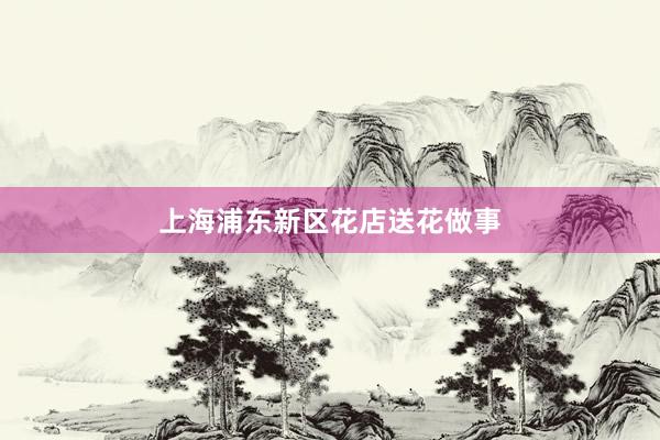 上海浦东新区花店送花做事