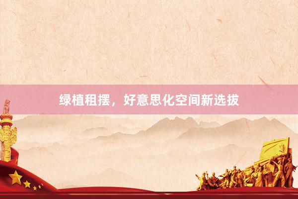 绿植租摆，好意思化空间新选拔