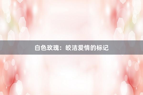 白色玫瑰：皎洁爱情的标记