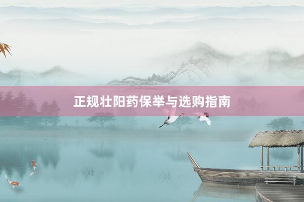 正规壮阳药保举与选购指南