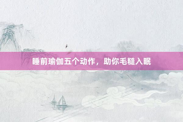 睡前瑜伽五个动作,助你毛糙入眠