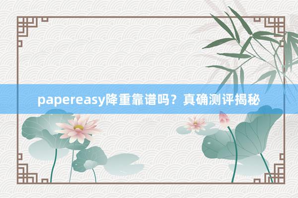 papereasy降重靠谱吗?真确测评揭秘