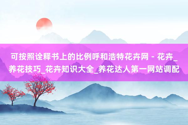 可按照诠释书上的比例呼和浩特花卉网 - 花卉_养花技巧_花卉知识大全_养花达人第一网站调配