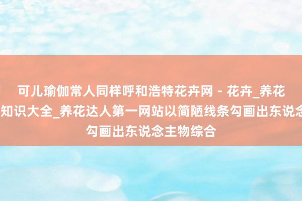 可儿瑜伽常人同样呼和浩特花卉网 - 花卉_养花技巧_花卉知识大全_养花达人第一网站以简陋线条勾画出东说念主物综合