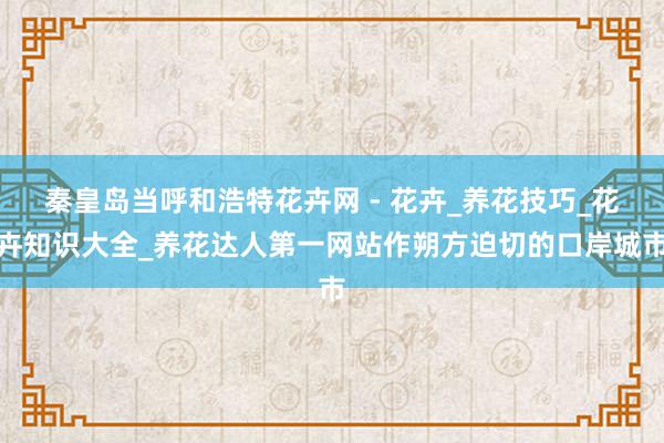 秦皇岛当呼和浩特花卉网 - 花卉_养花技巧_花卉知识大全_养花达人第一网站作朔方迫切的口岸城市
